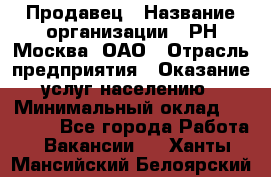 Продавец › Название организации ­ РН-Москва, ОАО › Отрасль предприятия ­ Оказание услуг населению › Минимальный оклад ­ 25 000 - Все города Работа » Вакансии   . Ханты-Мансийский,Белоярский г.